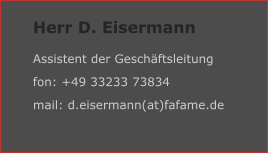 Herr D. Eisermann Assistent der Geschäftsleitung fon: +49 33233 73834 mail: d.eisermann(at)fafame.de